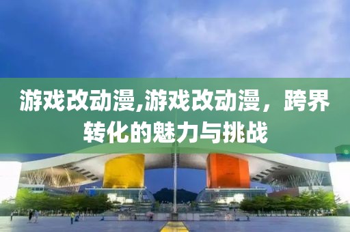 游戏改动漫,游戏改动漫，跨界转化的魅力与挑战