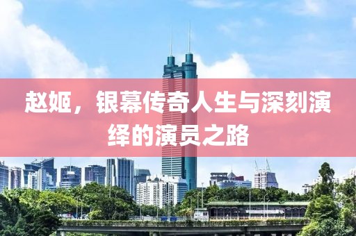 赵姬，银幕传奇人生与深刻演绎的演员之路