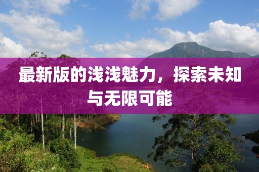 最新版的浅浅魅力，探索未知与无限可能