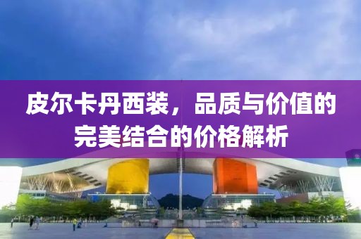 皮尔卡丹西装，品质与价值的完美结合的价格解析