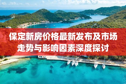 保定新房价格最新发布及市场走势与影响因素深度探讨