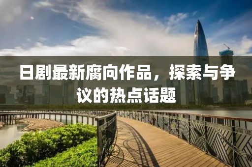 日剧最新腐向作品，探索与争议的热点话题