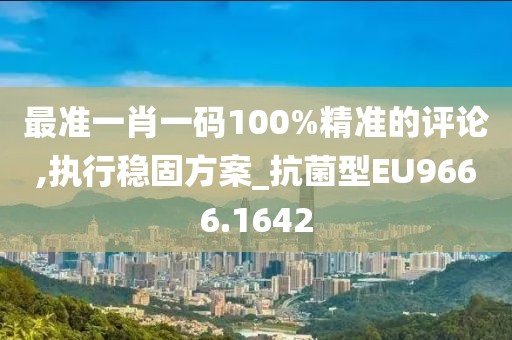 最准一肖一码100%精准的评论,执行稳固方案_抗菌型EU9666.1642