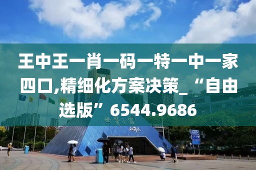 王中王一肖一码一特一中一家四口,精细化方案决策_“自由选版”6544.9686