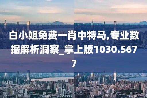 白小姐免费一肖中特马,专业数据解析洞察_掌上版1030.5677