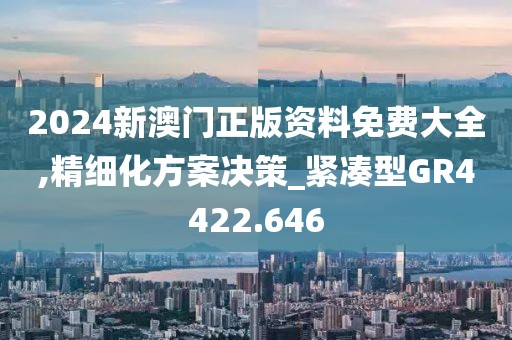 2024新澳门正版资料免费大全,精细化方案决策_紧凑型GR4422.646