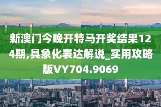 新澳门今晚开特马开奖结果124期,具象化表达解说_实用攻略版VY704.9069