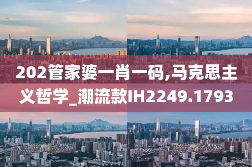 202管家婆一肖一码,马克思主义哲学_潮流款IH2249.1793