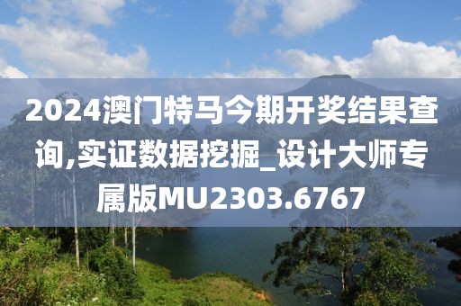 2024澳门特马今期开奖结果查询,实证数据挖掘_设计大师专属版MU2303.6767