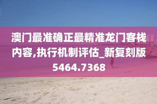 澳门最准确正最精准龙门客栈内容,执行机制评估_新复刻版5464.7368