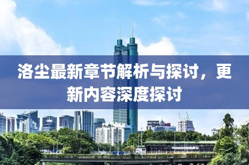 洛尘最新章节解析与探讨，更新内容深度探讨