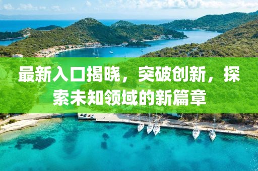 最新入口揭晓，突破创新，探索未知领域的新篇章