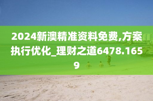 2024新澳精准资料免费,方案执行优化_理财之道6478.1659