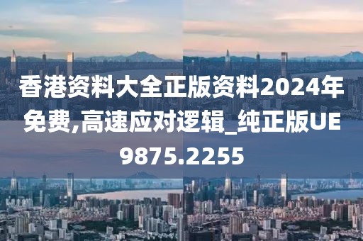 香港资料大全正版资料2024年免费,高速应对逻辑_纯正版UE9875.2255