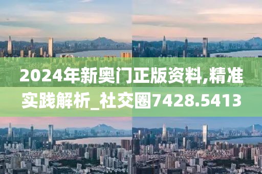 2024年新奥门正版资料,精准实践解析_社交圈7428.5413