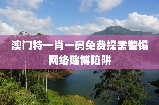 澳门特一肖一码免费提需警惕网络赌博陷阱