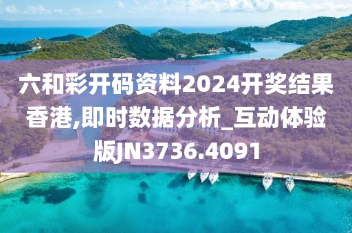 六和彩开码资料2024开奖结果香港,即时数据分析_互动体验版JN3736.4091