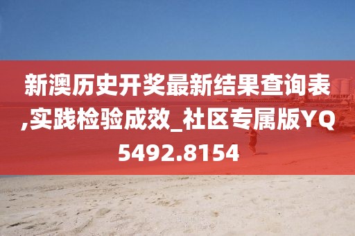 新澳历史开奖最新结果查询表,实践检验成效_社区专属版YQ5492.8154