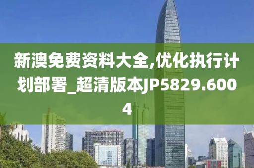 新澳免费资料大全,优化执行计划部署_超清版本JP5829.6004