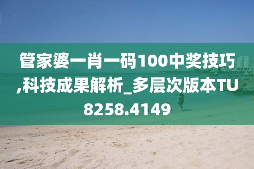管家婆一肖一码100中奖技巧,科技成果解析_多层次版本TU8258.4149