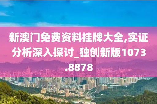 新澳门免费资料挂牌大全,实证分析深入探讨_独创新版1073.8878