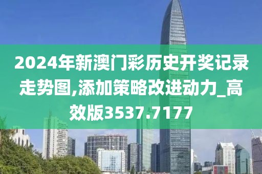 2024年新澳门彩历史开奖记录走势图,添加策略改进动力_高效版3537.7177