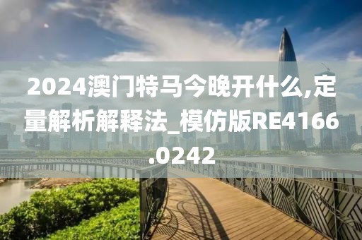 2024澳门特马今晚开什么,定量解析解释法_模仿版RE4166.0242