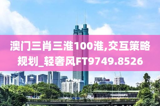 澳门三肖三淮100淮,交互策略规划_轻奢风FT9749.8526