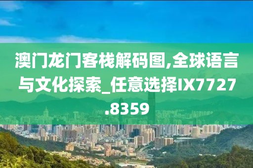 澳门龙门客栈解码图,全球语言与文化探索_任意选择IX7727.8359