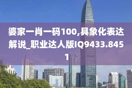 婆家一肖一码100,具象化表达解说_职业达人版IQ9433.8451