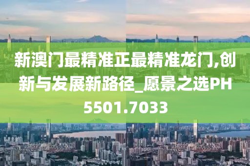 新澳门最精准正最精准龙门,创新与发展新路径_愿景之选PH5501.7033