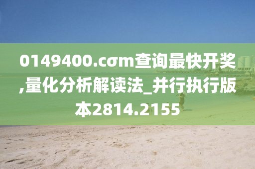 0149400.cσm查询最快开奖,量化分析解读法_并行执行版本2814.2155