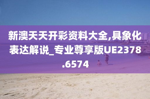 新澳天天开彩资料大全,具象化表达解说_专业尊享版UE2378.6574