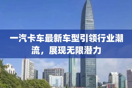 一汽卡车最新车型引领行业潮流，展现无限潜力