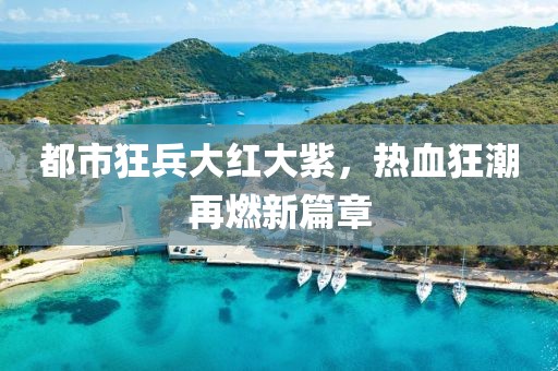 都市狂兵大红大紫，热血狂潮再燃新篇章