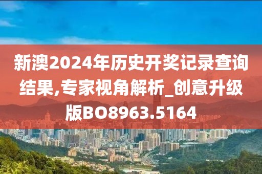 新澳2024年历史开奖记录查询结果,专家视角解析_创意升级版BO8963.5164