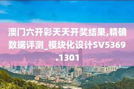 澳门六开彩天天开奖结果,精确数据评测_模块化设计SV5369.1301
