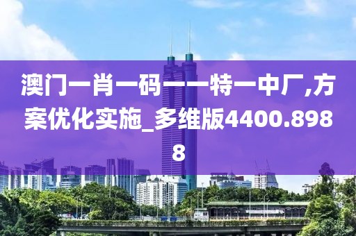 澳门一肖一码一一特一中厂,方案优化实施_多维版4400.8988