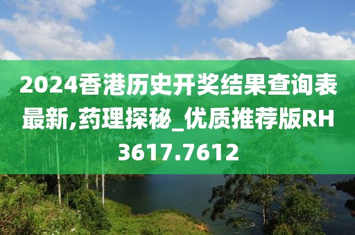 2024香港历史开奖结果查询表最新,药理探秘_优质推荐版RH3617.7612