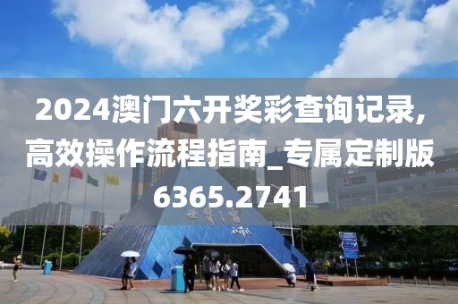 2024澳门六开奖彩查询记录,高效操作流程指南_专属定制版6365.2741