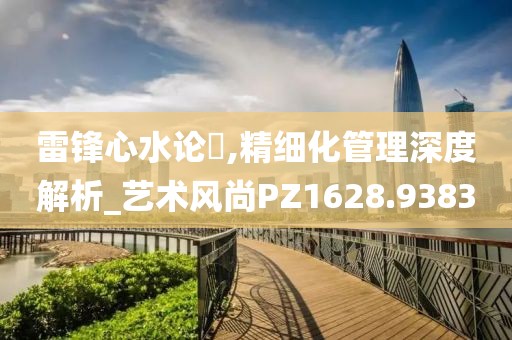 雷锋心水论枟,精细化管理深度解析_艺术风尚PZ1628.9383
