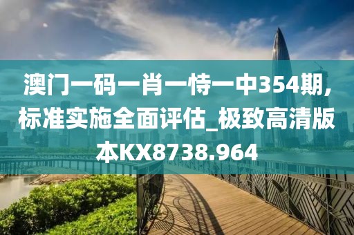 澳门一码一肖一恃一中354期,标准实施全面评估_极致高清版本KX8738.964
