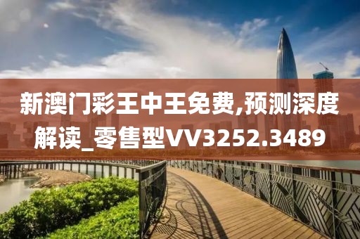 新澳门彩王中王免费,预测深度解读_零售型VV3252.3489