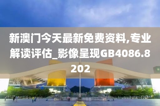 新澳门今天最新免费资料,专业解读评估_影像呈现GB4086.8202