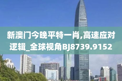 新澳门今晚平特一肖,高速应对逻辑_全球视角BJ8739.9152