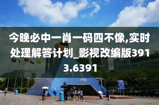 今晚必中一肖一码四不像,实时处理解答计划_影视改编版3913.6391