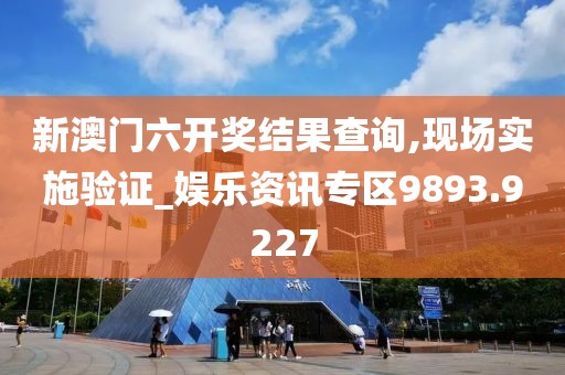 新澳门六开奖结果查询,现场实施验证_娱乐资讯专区9893.9227