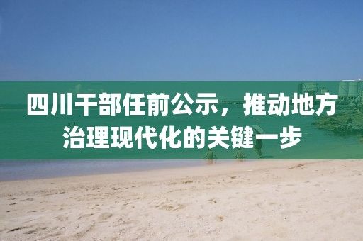 四川干部任前公示，推动地方治理现代化的关键一步