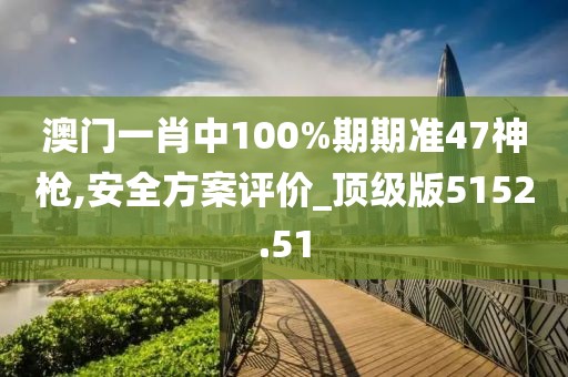 澳门一肖中100%期期准47神枪,安全方案评价_顶级版5152.51