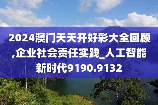 2024澳门天天开好彩大全回顾,企业社会责任实践_人工智能新时代9190.9132